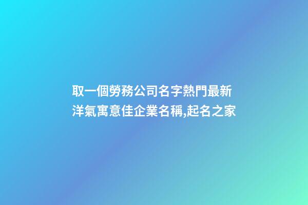 取一個勞務公司名字熱門最新 洋氣寓意佳企業名稱,起名之家-第1張-公司起名-玄機派